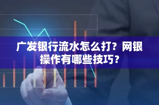 广发银行流水怎么打？网银操作有哪些技巧？