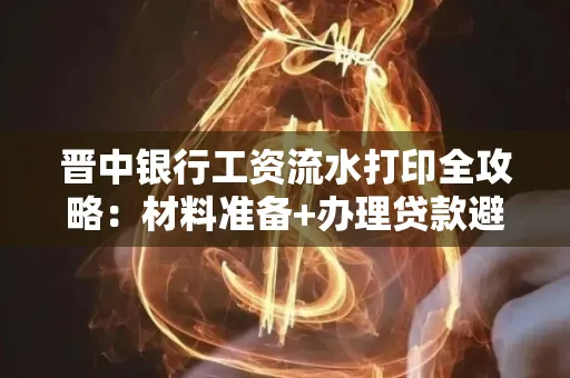 晋中银行工资流水打印全攻略：材料准备+办理贷款避坑指南