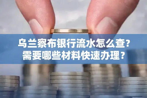 乌兰察布银行流水怎么查？需要哪些材料快速办理？