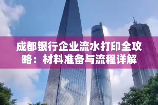 成都银行企业流水打印全攻略：材料准备与流程详解