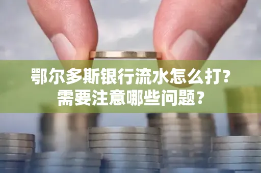 鄂尔多斯银行流水怎么打？需要注意哪些问题？