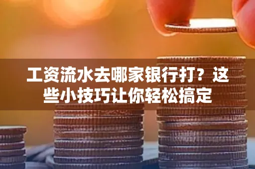 工资流水去哪家银行打？这些小技巧让你轻松搞定