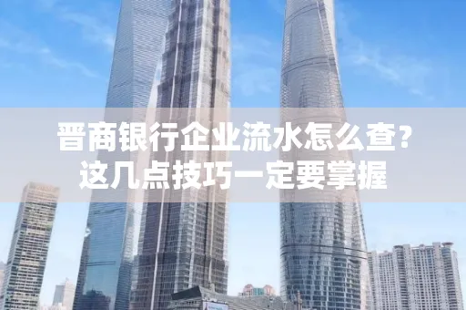 晋商银行企业流水怎么查？这几点技巧一定要掌握