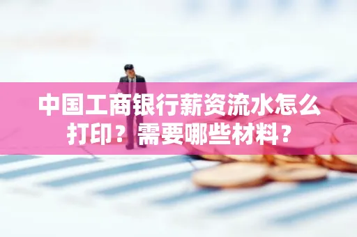中国工商银行薪资流水怎么打印？需要哪些材料？