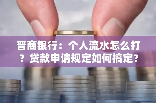 晋商银行：个人流水怎么打？贷款申请规定如何搞定？