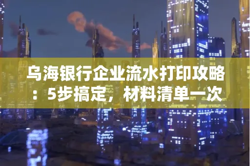 乌海银行企业流水打印攻略:5步搞定,材料清单一次备齐! 乌海银行企业流水打印攻略:5步搞定,材料清单一次备齐!