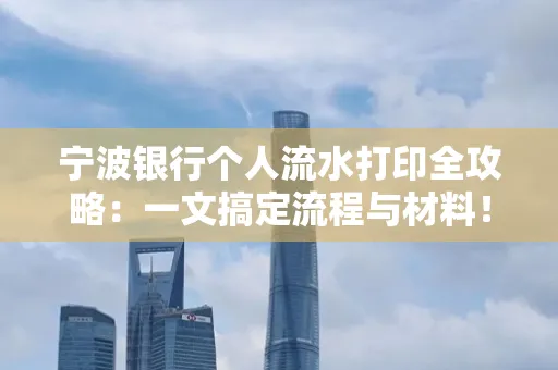 宁波银行个人流水打印全攻略:一文搞定流程与材料! 宁波银行个人流水打印全攻略:一文搞定流程与材料!