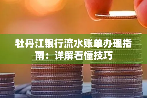 牡丹江银行流水账单办理指南:详解看懂技巧 牡丹江银行流水账单办理指南:详解看懂技巧