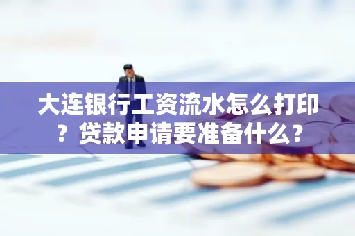 大连银行工资流水怎么打印？贷款申请要准备什么？