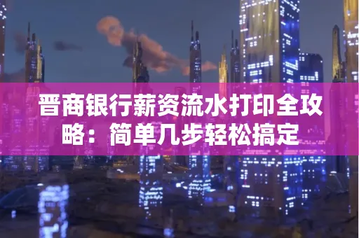 晋商银行薪资流水打印全攻略：简单几步轻松搞定