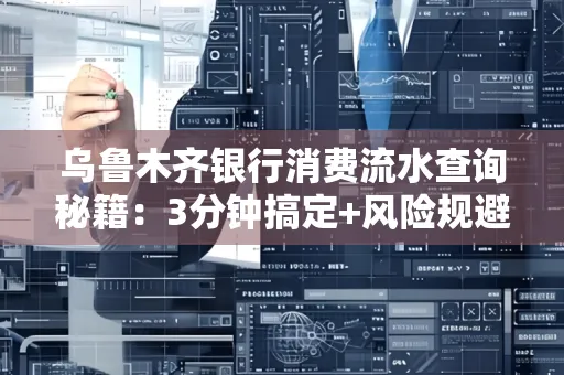 乌鲁木齐银行消费流水查询秘籍：3分钟搞定+风险规避干货