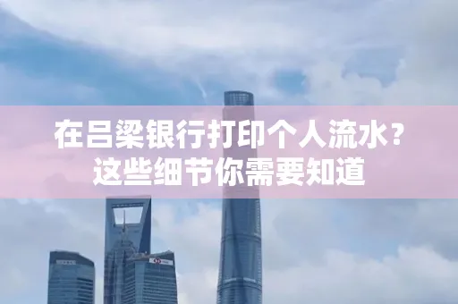 在吕梁银行打印个人流水？这些细节你需要知道