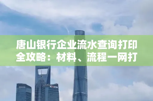 唐山银行企业流水查询打印全攻略：材料、流程一网打尽！