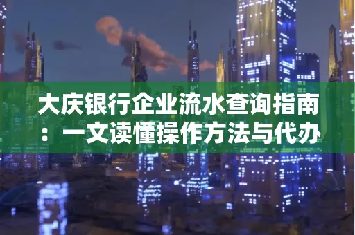 大庆银行企业流水查询指南：一文读懂操作方法与代办注意事项