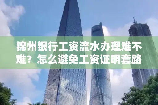 锦州银行工资流水办理难不难？怎么避免工资证明套路？