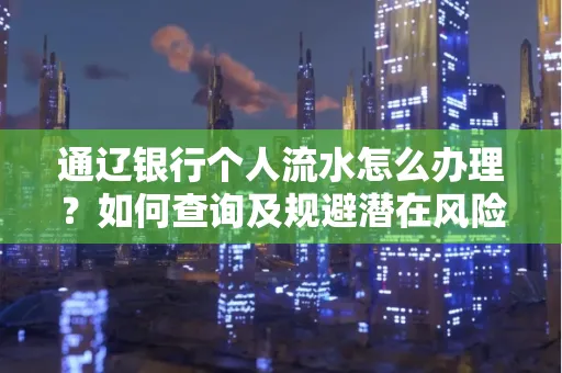 通辽银行个人流水怎么办理？如何查询及规避潜在风险？