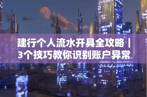 建行个人流水开具全攻略｜3个技巧教你识别账户异常操作